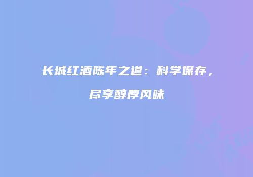 长城红酒陈年之道：科学保存，尽享醇厚风味