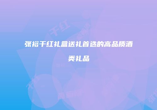张裕干红礼盒送礼首选的高品质酒类礼品
