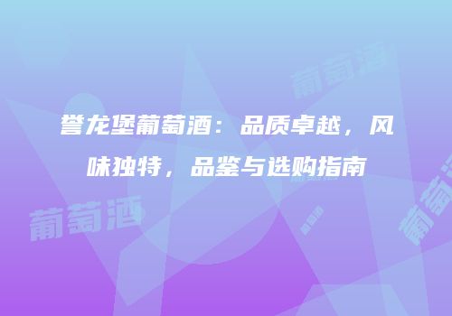 誉龙堡葡萄酒：品质卓越，风味独特，品鉴与选购指南