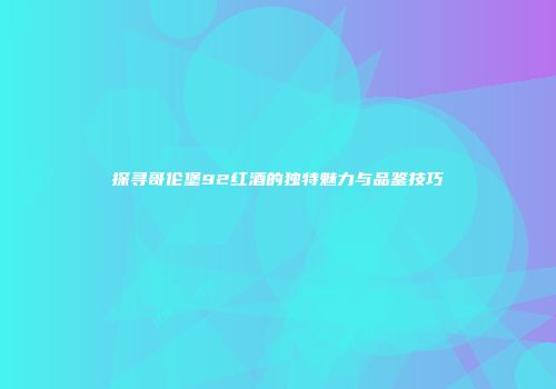 探寻哥伦堡92红酒的独特魅力与品鉴技巧