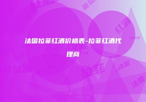 法国拉菲红酒价格表-拉菲红酒代理商