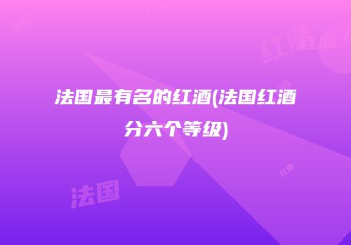 法国最有名的红酒(法国红酒分六个等级)