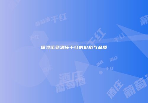 探寻诺亚酒庄干红的价格与品质