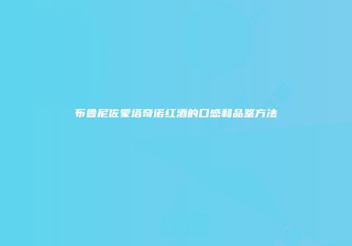 布鲁尼佐蒙塔奇诺红酒的口感和品鉴方法