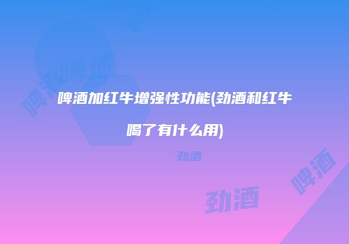 啤酒加红牛增强性功能(劲酒和红牛喝了有什么用)