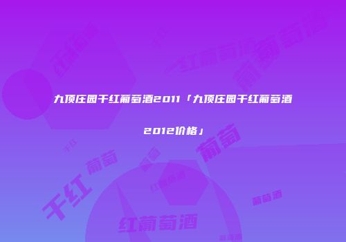 九顶庄园干红葡萄酒2011「九顶庄园干红葡萄酒2012价格」