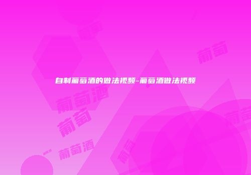 自制葡萄酒的做法视频-葡萄酒做法视频