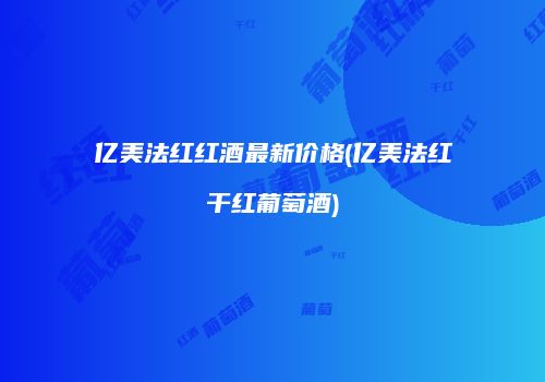 亿美法红红酒最新价格(亿美法红干红葡萄酒)