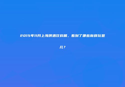 2015年11月上海啤酒饮料展，看到了哪些新鲜玩意儿？