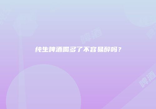 纯生啤酒喝多了不容易醉吗？