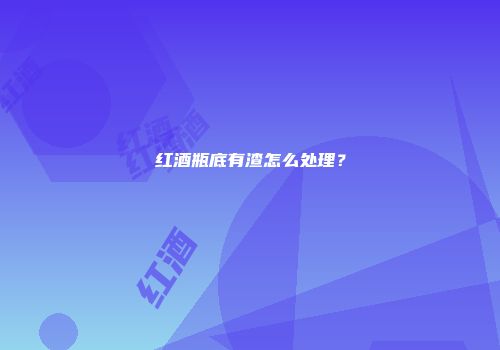 红酒瓶底有渣怎么处理？