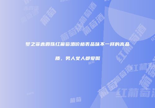 梦之菲赤霞珠红葡萄酒价格表品味不一样的高品质，男人女人都爱喝