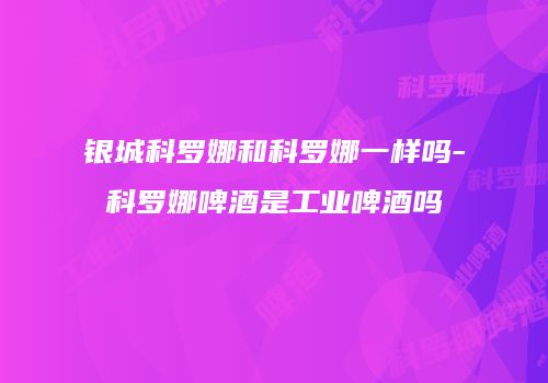 银城科罗娜和科罗娜一样吗-科罗娜啤酒是工业啤酒吗