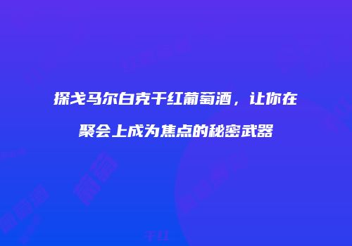 探戈马尔白克干红葡萄酒，让你在聚会上成为焦点的秘密武器