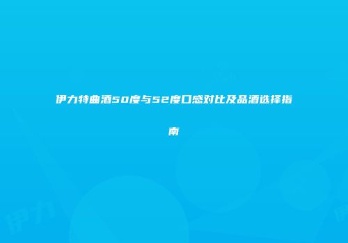 伊力特曲酒50度与52度口感对比及品酒选择指南
