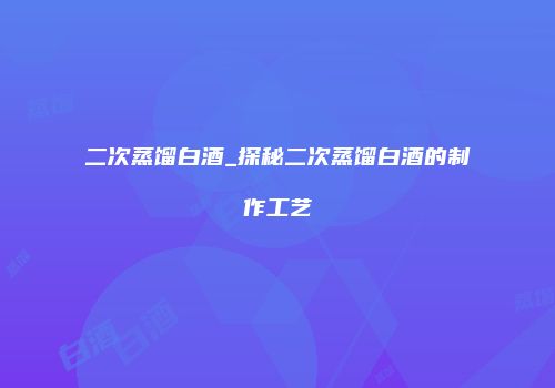 二次蒸馏白酒_探秘二次蒸馏白酒的制作工艺