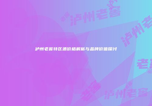 泸州老窖特区酒价格解析与品牌价值探讨