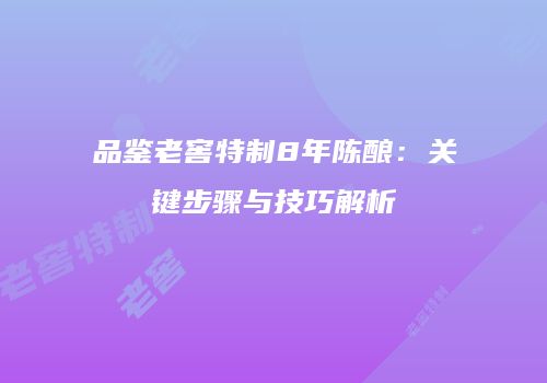 品鉴老窖特制8年陈酿：关键步骤与技巧解析