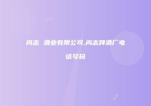 尚志 酒业有限公司,尚志啤酒厂电话号码