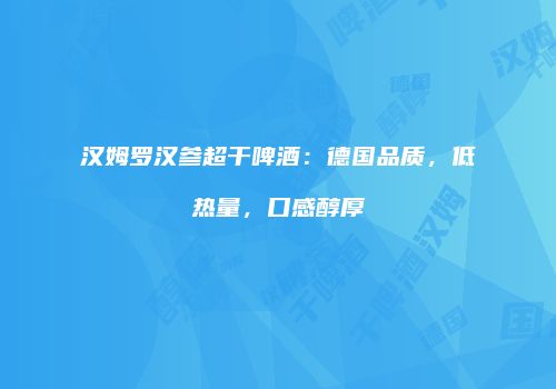 汉姆罗汉参超干啤酒：德国品质，低热量，口感醇厚