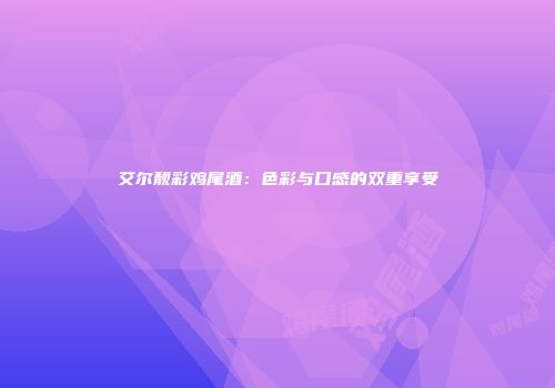 艾尔靓彩鸡尾酒：色彩与口感的双重享受