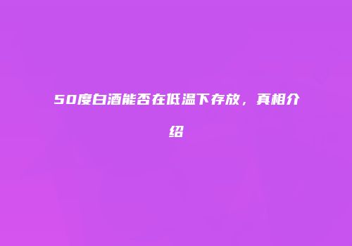 50度白酒能否在低温下存放，真相介绍