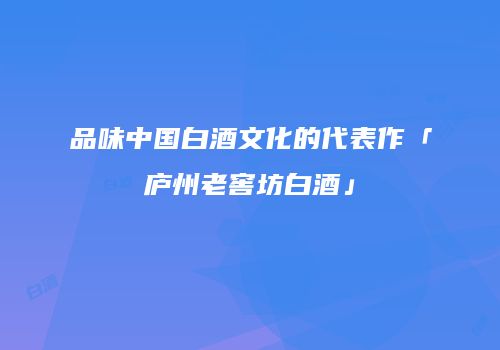 品味中国白酒文化的代表作「庐州老窖坊白酒」