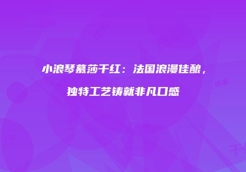 小浪琴慕莎干红：法国浪漫佳酿，独特工艺铸就非凡口感