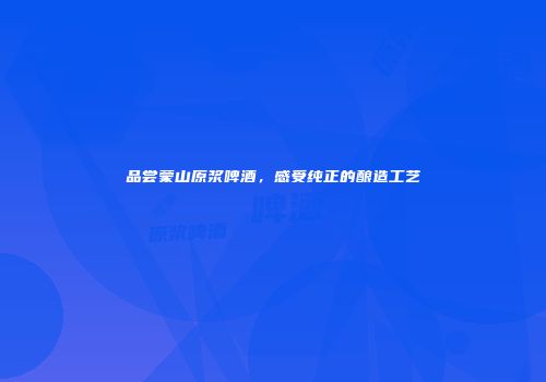 品尝蒙山原浆啤酒，感受纯正的酿造工艺