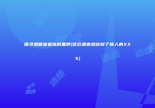 探寻酒精度最高的黑啤(这款酒竟然达到了惊人的XX%)