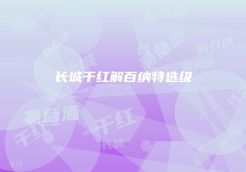 长城干红解百纳特选级