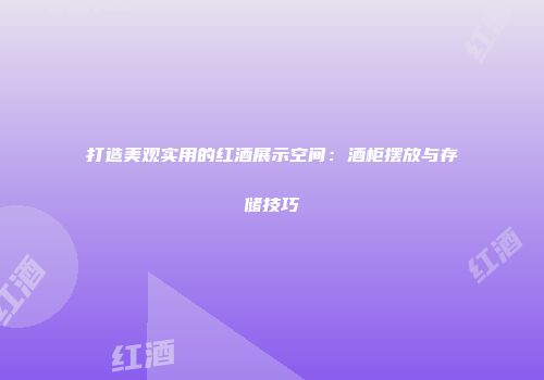 打造美观实用的红酒展示空间：酒柜摆放与存储技巧