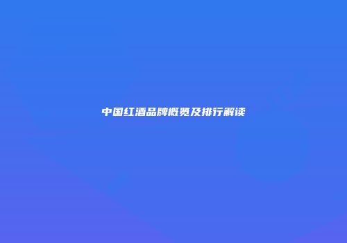 中国红酒品牌概览及排行解读