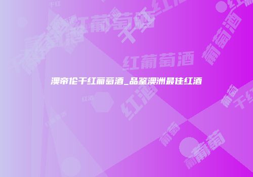 澳帝伦干红葡萄酒_品鉴澳洲最佳红酒