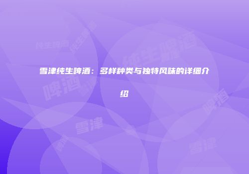 雪津纯生啤酒：多样种类与独特风味的详细介绍