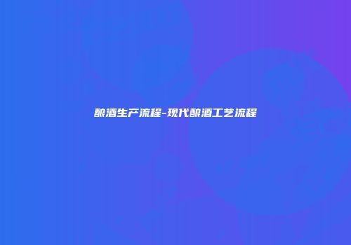 酿酒生产流程-现代酿酒工艺流程