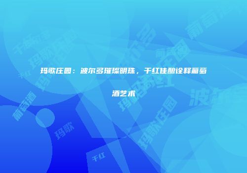 玛歌庄园：波尔多璀璨明珠，干红佳酿诠释葡萄酒艺术
