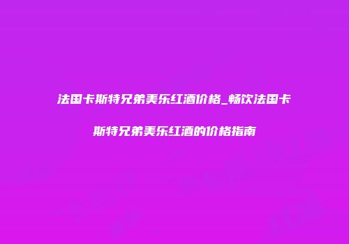 法国卡斯特兄弟美乐红酒价格_畅饮法国卡斯特兄弟美乐红酒的价格指南