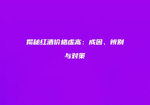 揭秘红酒价格虚高：成因、辨别与对策