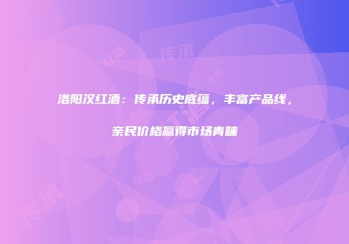 洛阳汉红酒：传承历史底蕴，丰富产品线，亲民价格赢得市场青睐