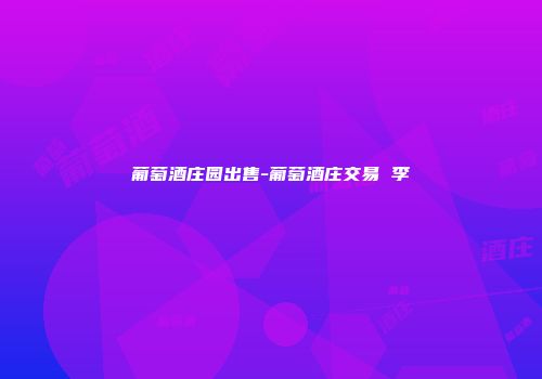 葡萄酒庄园出售-葡萄酒庄交易 李