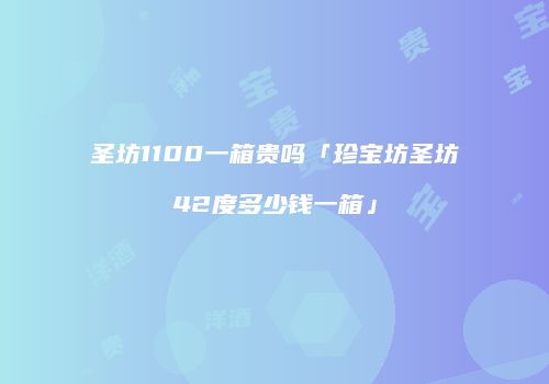 圣坊1100一箱贵吗「珍宝坊圣坊42度多少钱一箱」