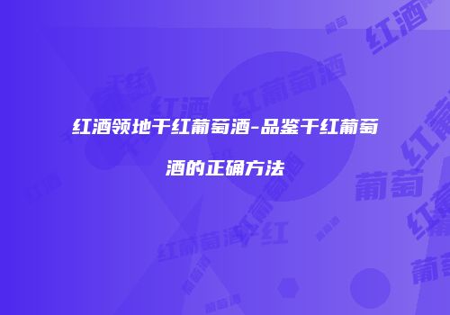 红酒领地干红葡萄酒-品鉴干红葡萄酒的正确方法