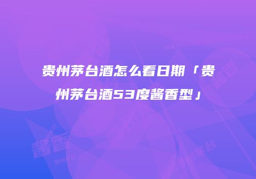 贵州茅台酒怎么看日期「贵州茅台酒53度酱香型」