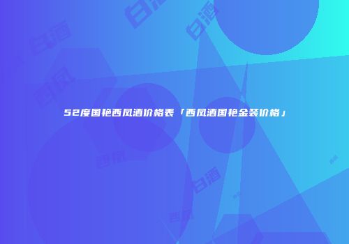 52度国艳西凤酒价格表「西凤酒国艳金装价格」