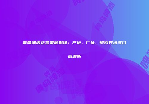 青岛啤酒正宗来源揭秘：产地、厂址、辨别方法与口感解析