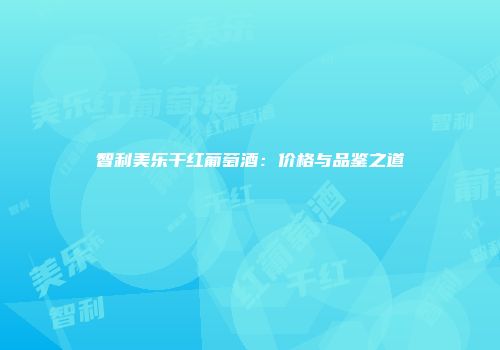 智利美乐干红葡萄酒：价格与品鉴之道