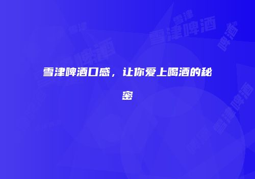 雪津啤酒口感，让你爱上喝酒的秘密