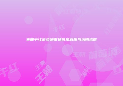 王朝干红葡萄酒市场价格解析与选购指南