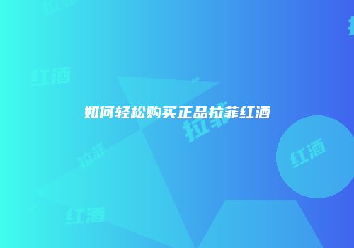 如何轻松购买正品拉菲红酒